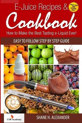 E-Juice Recipes & Cookbook: How to Make the Best Tasting e-Liquid Ever! by Alexander, Shane H.