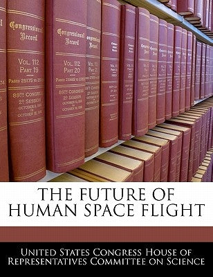 The Future of Human Space Flight by United States Congress House of Represen