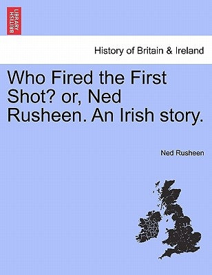 Who Fired the First Shot? Or, Ned Rusheen. an Irish Story. by Rusheen, Ned