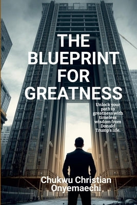 The Blueprint for Greatness: Unlock your path to greatness with timeless wisdom from Donald Trump's life by Onyemaechi, Chukwu Christian