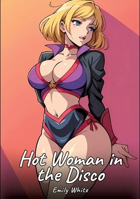 Hot Woman in the Disco: Sexy Erotic Stories for Adults Illustrated with Hentai Images - Naked Pictures by White, Emily