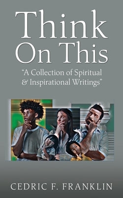 Think On This: "A Collection of Spiritual & Inspirational Writings" by Franklin, Cedric F.