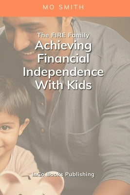 The FIRE Family: Achieving Financial Independence With Kids: A Guide To Raising A Family Without Sacrificing Your Freedom by Smith, Mo
