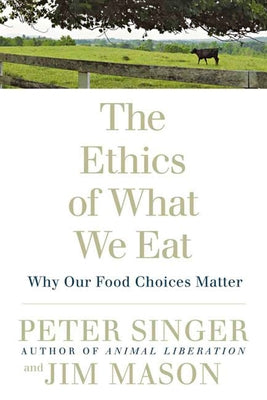 The Ethics of What We Eat: Why Our Food Choices Matter by Singer, Peter