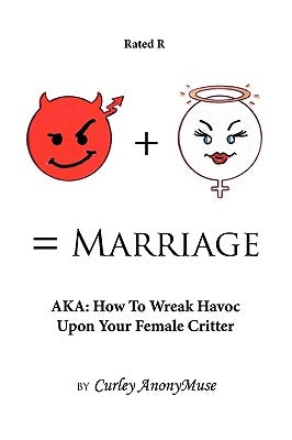 Man + Woman = Marriage: Aka: How to Wreak Havoc Upon Your Female Critter by Curley Anonymuse, Anonymuse