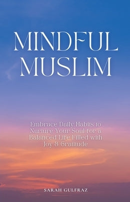 Mindful Muslim: Embrace Daily Habits to Nurture Your Soul for a Balanced Life Filled with Joy & Gratitude by Gulfraz, Sarah