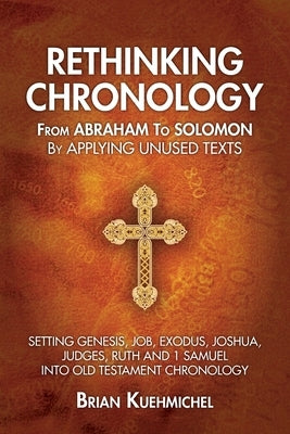Rethinking Chronology from Abraham to Solomon by Applying Unused Texts: Setting Genesis, Job, Exodus, Joshua, Judges, Ruth and 1 Samuel into Old Testa by Kuehmichel, Brian