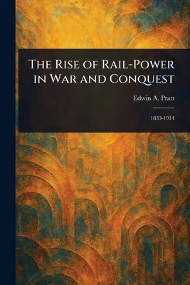 The Rise of Rail-Power in War and Conquest by Pratt, Edwin a.
