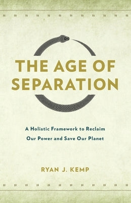 The Age of Separation: A Holistic Framework to Reclaim Our Power and Save Our Planet by Kemp, Ryan J.
