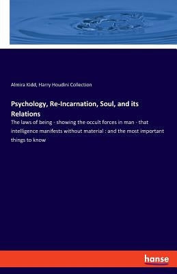 Psychology, Re-Incarnation, Soul, and its Relations: The laws of being - showing the occult forces in man - that intelligence manifests without materi by Houdini Collection, Harry