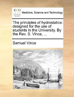 The Principles of Hydrostatics: Designed for the Use of Students in the University. by the REV. S. Vince, ... by Vince, Samuel