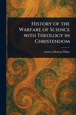 History of the Warfare of Science With Theology in Christendom by White, Andrew Dickson