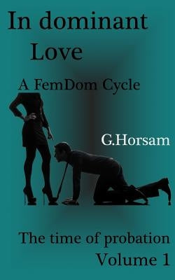 In dominant Love - Vol.1: The time of probation: A FemDom Cycle by Horsam, G.