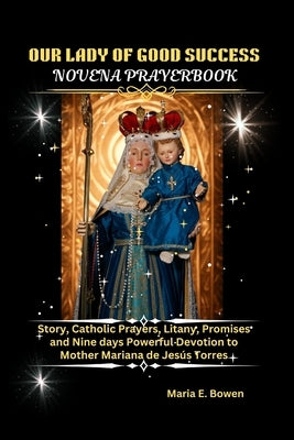 Our Lady of Good Success Novena Prayerbook: Story, Catholic Prayers, Litany, Promises and Nine days Powerful Devotion to Mother Mariana de Jesús Torre by E. Bowen, Maria
