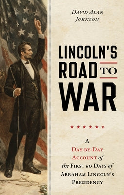 Lincoln's Road to War: A Day-By-Day Account of the First 60 Days of Abraham Lincoln's Presidency by Johnson, David Alan