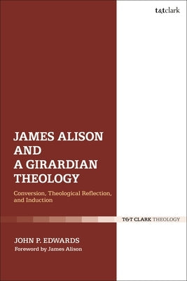 James Alison and a Girardian Theology: Conversion, Theological Reflection, and Induction by Edwards, John P.