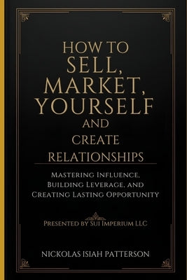 Sell Yourself First How to Market Yourself and Build Relationships That Pay: Mastering Influence, Building Leverage, and Creating Lasting Opportunitie by Patterson, Nickolas Isiah