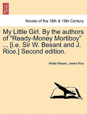My Little Girl. by the Authors of Ready-Money Mortiboy ... [I.E. Sir W. Besant and J. Rice.] Second Edition. by Besant, Walter