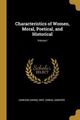 Characteristics of Women, Moral, Poetical, and Historical; Volume I by (Anna), (Anna) Jameson Jameson