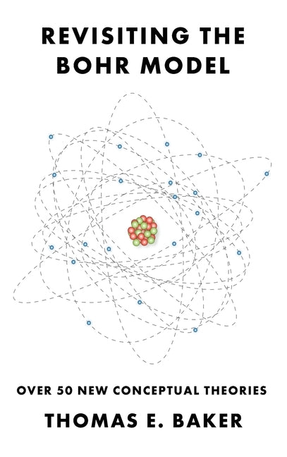 Revisiting the Bohr Model: Over 50 New Conceptual Theories by Baker, Thomas E.