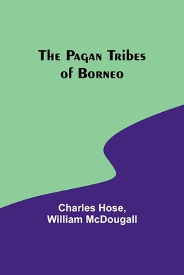 The Pagan Tribes of Borneo by Hose, Charles