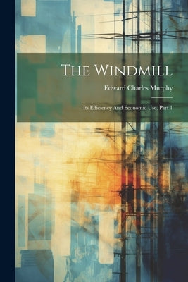 The Windmill: Its Efficiency And Economic Use, Part 1 by Murphy, Edward Charles
