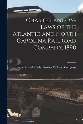 Charter and By-laws of the Atlantic and North Carolina Railroad Company, 1890 by Atlantic and North Carolina Railroad