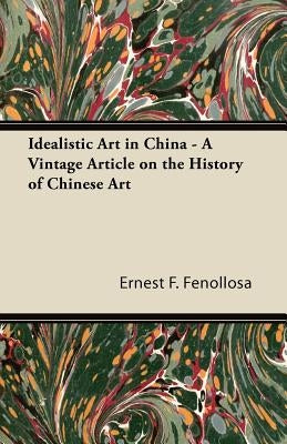 Idealistic Art in China - A Vintage Article on the History of Chinese Art by Fenollosa, Ernest F.