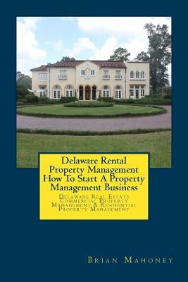 Delaware Rental Property Management How To Start A Property Management Business: Delaware Real Estate Commercial Property Management & Residential Pro by Mahoney, Brian