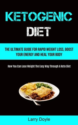 Ketogenic Diet: The Ultimate Guide For Rapid Weight Loss, Boost Your Energy And Heal Your Body (How You Can Lose Weight The Easy Way Through A Keto Di by Doyle, Larry