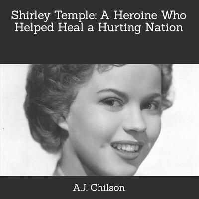 Shirley Temple: A Heroine Who Helped Heal a Hurting Nation by Chilson, A. J.