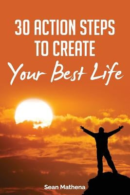 30 Action Steps to Create Your Best Life by Mathena, Sean