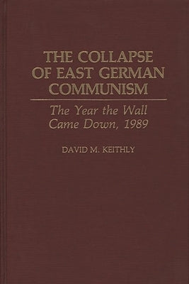 The Collapse of East German Communism: The Year the Wall Came Down, 1989 by Keithly, David M.