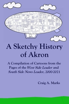 A Sketchy History of Akron: A Compilation of Cartoons from the Pages of the West Side Leader and South Side News Leader, 2000-2021 by Marks, Craig A.
