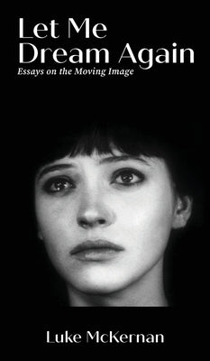 Let Me Dream Again: Essays on the Moving Image by McKernan, Luke