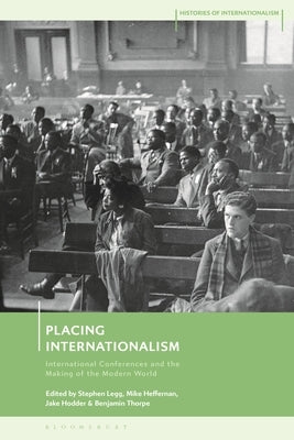 Placing Internationalism: International Conferences and the Making of the Modern World by Legg, Stephen