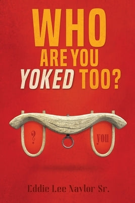 Who Are You Yoked Too? by Naylor, Eddie, Sr.