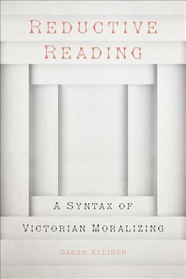 Reductive Reading: A Syntax of Victorian Moralizing by Allison, Sarah