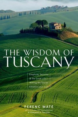 The Wisdom of Tuscany: Simplicity, Security & the Good Life - Making the Tuscan Lifestyle Your Own by Máté, Ferenc