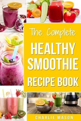 The Complete Healthy Smoothie Recipe Book: Smoothie Cookbook Smoothie Cleanse Smoothie Bible Smoothie Diet Book by Mason, Charlie