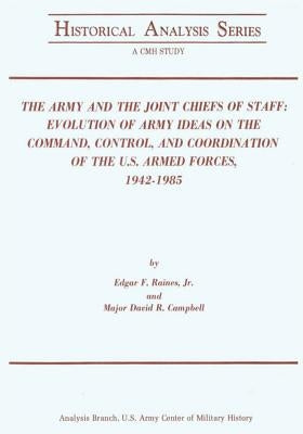 The Army and the Joint Chiefs of Staff: Evolution of Army Ideas on the Command, Control, and Coordination of the U.S. Armed Forces, 1942-1985 by Campbell, Major David R.