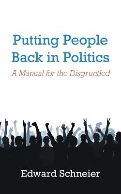 Putting People Back in Politics: A Manual for the Disgruntled by Schneier, Edward