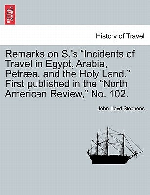 Remarks on S.'s Incidents of Travel in Egypt, Arabia, Petræa, and the Holy Land. First Published in the North American Review, No. 102. by Stephens, John Lloyd