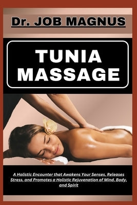 Tunia Massage: A Holistic Encounter that Awakens Your Senses, Releases Stress, and Promotes a Holistic Rejuvenation of Mind, Body, and Spirit by Magnus, Job