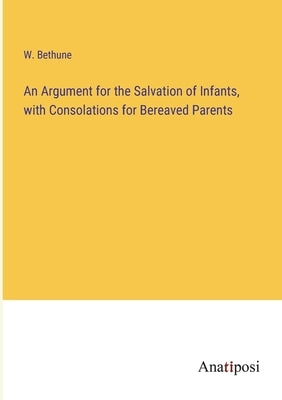 An Argument for the Salvation of Infants, with Consolations for Bereaved Parents by Bethune, W.