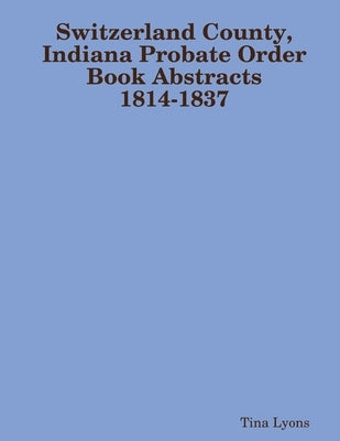 Switzerland County, Indiana Probate Order Book Abstracts 1814-1837 by Lyons, Tina