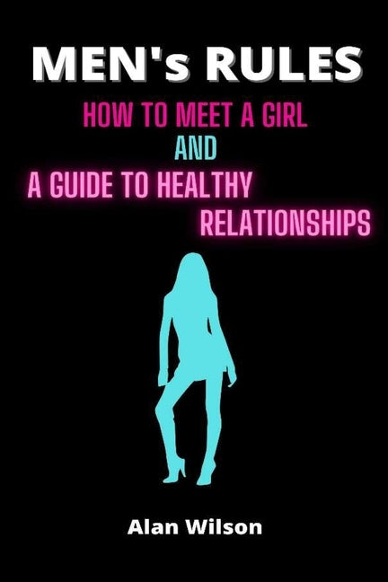 Men's Rules: How to Meet a Girl and a Guide to Healthy Relationships by Wilson, Alan