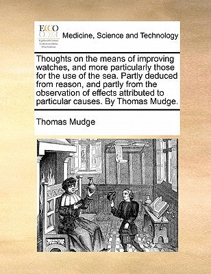 Thoughts on the Means of Improving Watches, and More Particularly Those for the Use of the Sea. Partly Deduced from Reason, and Partly from the Observ by Mudge, Thomas