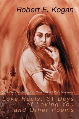 Love Heals: 31 Days of Loving You and Other Poems: Poems of Love, Life, Faith, Tribute, Humor, Protest, & Social Commentary by Kogan, Robert E.