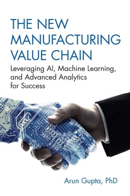 The New Manufacturing Value Chain: Leveraging Ai, Machine Learning, and Advanced Analytics for Success by Gupta, Arun